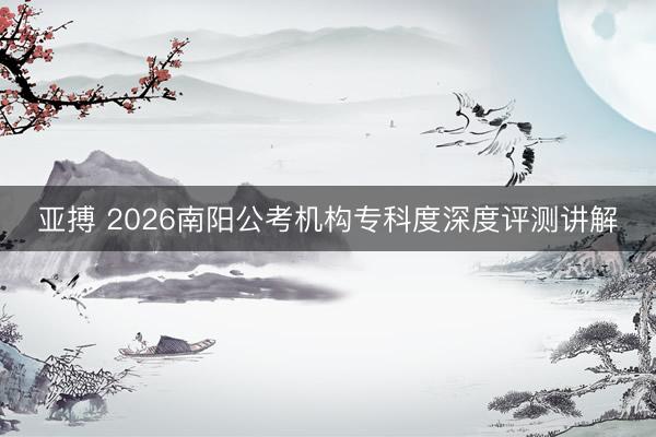 亚搏 2026南阳公考机构专科度深度评测讲解