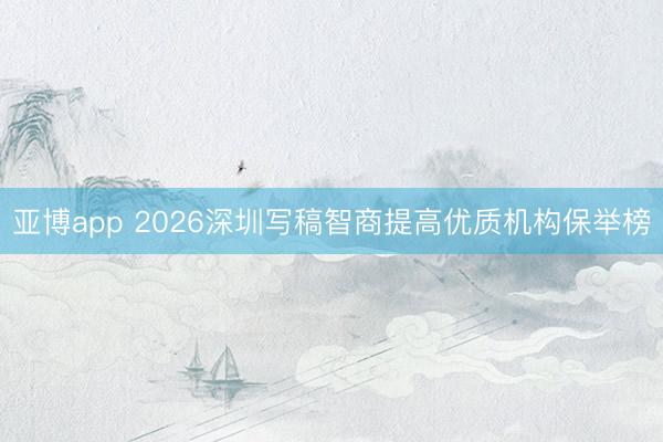 亚博app 2026深圳写稿智商提高优质机构保举榜