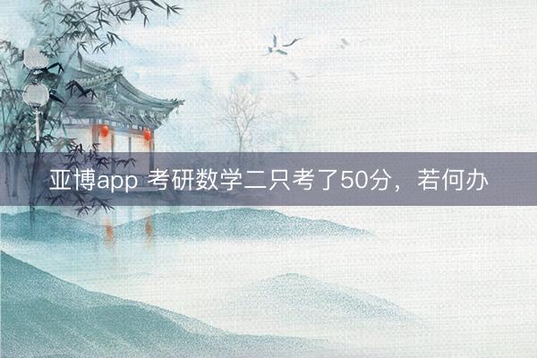 亚博app 考研数学二只考了50分，若何办