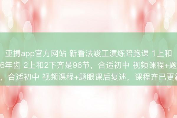 亚搏app官方网站 新看法竣工演练陪跑课 1上和1下齐是72节，合适456年齿 2上和2下齐是96节，合适初中 视频课程+题眼课后复述，课程齐已更新完