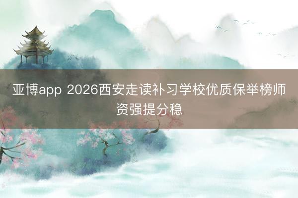 亚博app 2026西安走读补习学校优质保举榜师资强提分稳