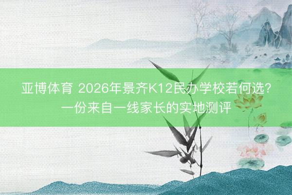 亚博体育 2026年景齐K12民办学校若何选?一份来自一线家长的实地测评