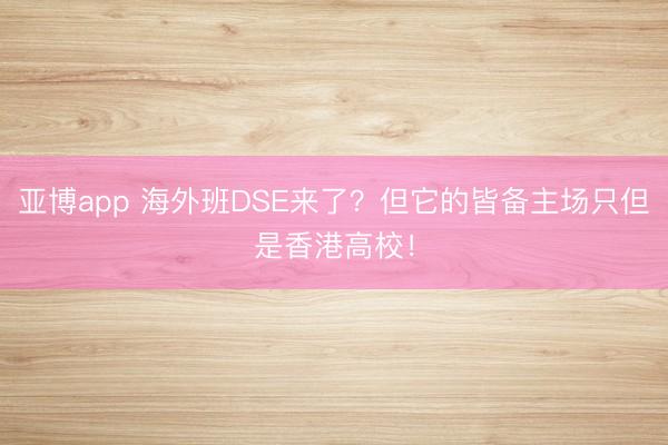 亚博app 海外班DSE来了？但它的皆备主场只但是香港高校！