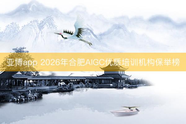 亚博app 2026年合肥AIGC优质培训机构保举榜