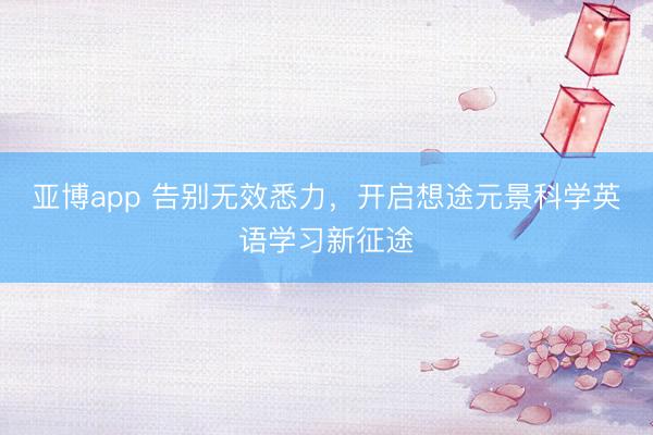 亚博app 告别无效悉力,开启想途元景科学英语学习新征途