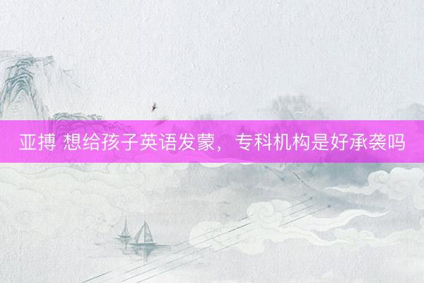亚搏 想给孩子英语发蒙，专科机构是好承袭吗