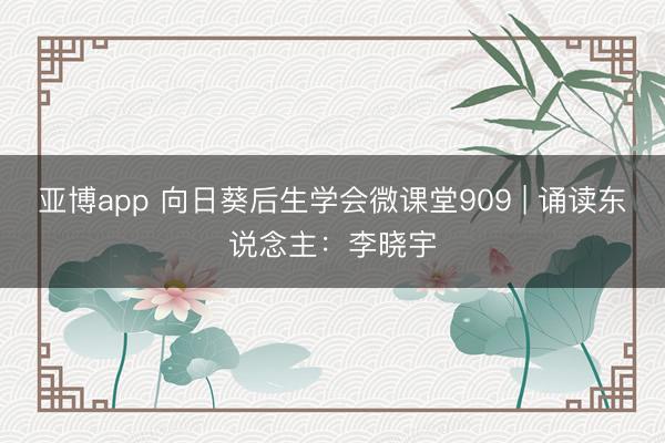 亚博app 向日葵后生学会微课堂909 | 诵读东说念主：李晓宇