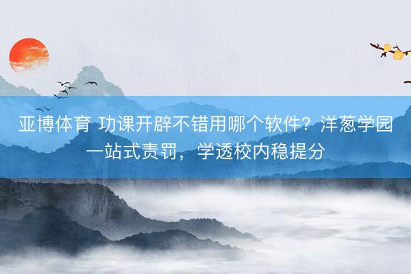 亚博体育 功课开辟不错用哪个软件？洋葱学园一站式责罚，学透校内稳提分