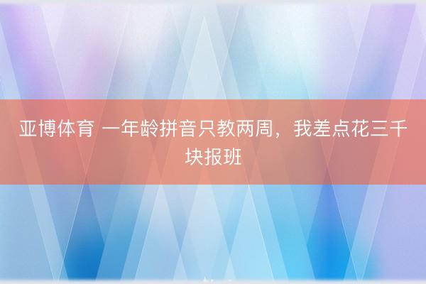 亚博体育 一年龄拼音只教两周,我差点花三千块报班