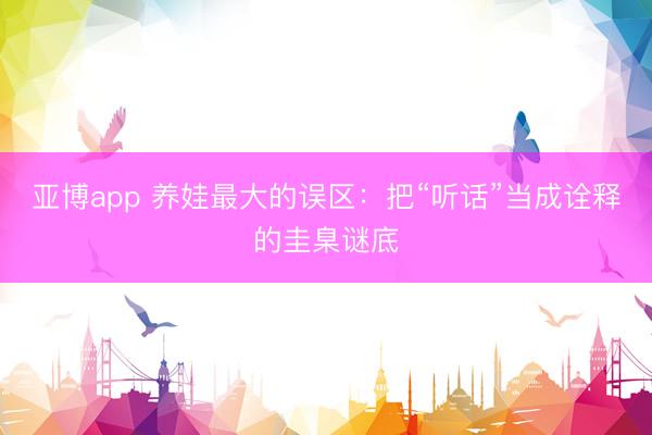 亚博app 养娃最大的误区：把“听话”当成诠释的圭臬谜底