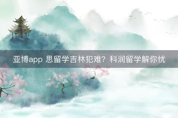亚博app 思留学吉林犯难？科润留学解你忧