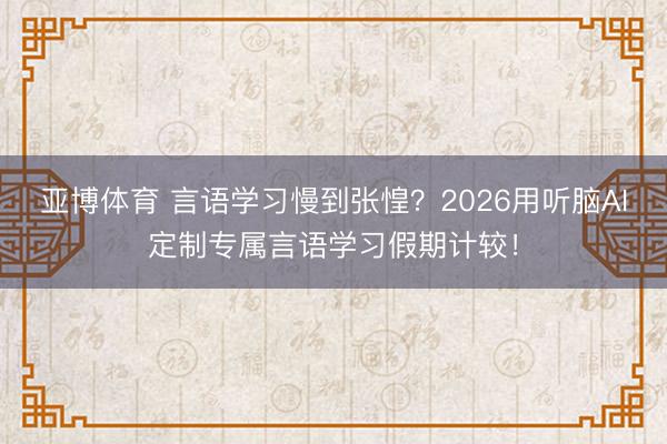 亚博体育 言语学习慢到张惶？2026用听脑AI定制专属言语学习假期计较！