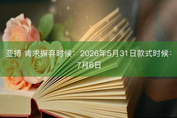亚搏 肯求摒弃时候：2026年5月31日款式时候：7月6日