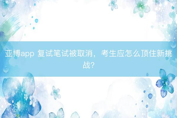 亚博app 复试笔试被取消，考生应怎么顶住新挑战？