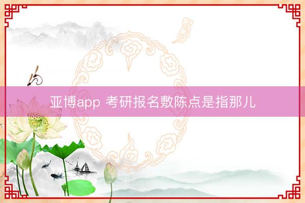 亚博app 考研报名敷陈点是指那儿