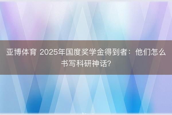 亚博体育 2025年国度奖学金得到者：他们怎么书写科研神话？