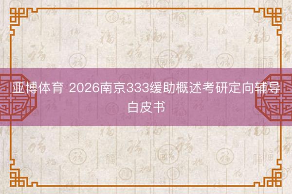 亚博体育 2026南京333缓助概述考研定向辅导白皮书