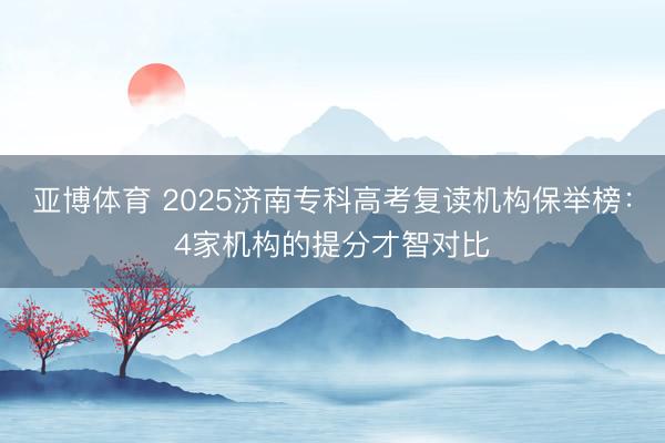 亚博体育 2025济南专科高考复读机构保举榜:4家机构的提分才智对比