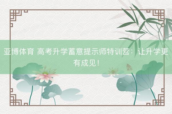 亚博体育 高考升学蓄意提示师特训营：让升学更有成见！