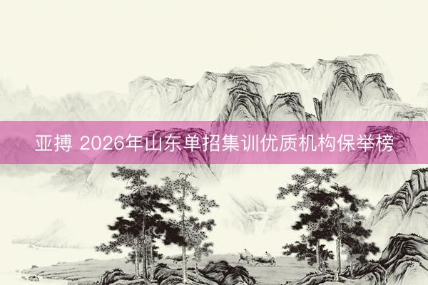 亚搏 2026年山东单招集训优质机构保举榜