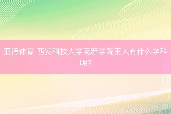 亚博体育 西安科技大学高新学院王人有什么学科呢？