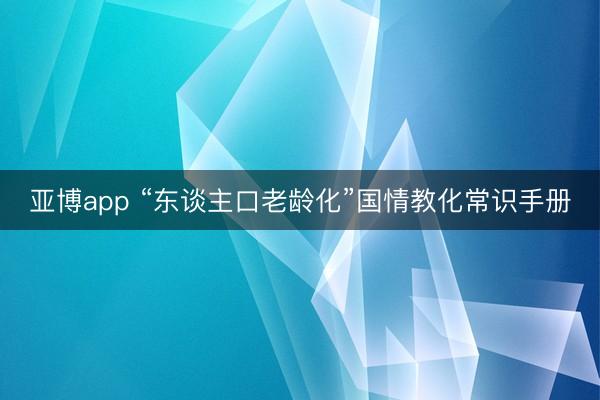 亚博app “东谈主口老龄化”国情教化常识手册
