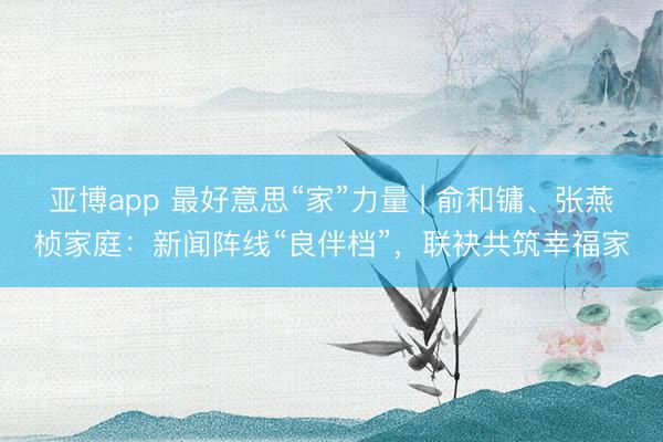 亚博app 最好意思“家”力量 | 俞和镛、张燕桢家庭:新闻阵线“良伴档”,联袂共筑幸福家