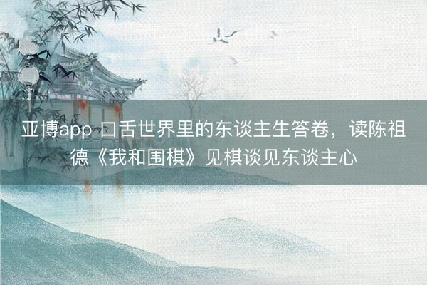 亚博app 口舌世界里的东谈主生答卷，读陈祖德《我和围棋》见棋谈见东谈主心
