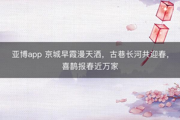 亚博app 京城早霞漫天洒，古巷长河共迎春，喜鹊报春近万家