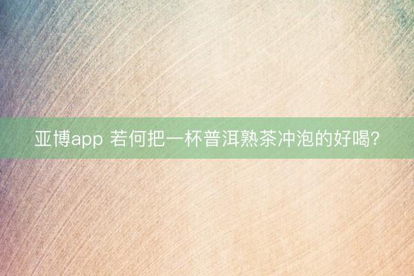 亚博app 若何把一杯普洱熟茶冲泡的好喝？