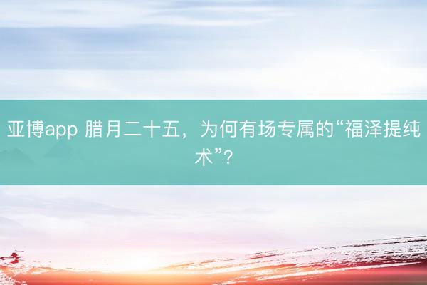 亚博app 腊月二十五,为何有场专属的“福泽提纯术”?