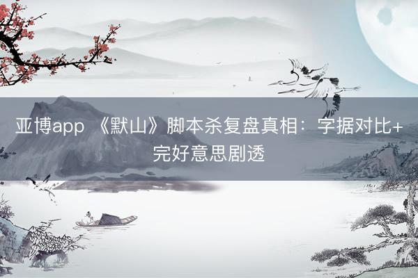 亚博app 《默山》脚本杀复盘真相：字据对比+完好意思剧透