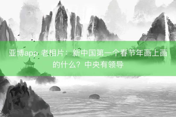 亚博app 老相片：新中国第一个春节年画上画的什么？中央有领导