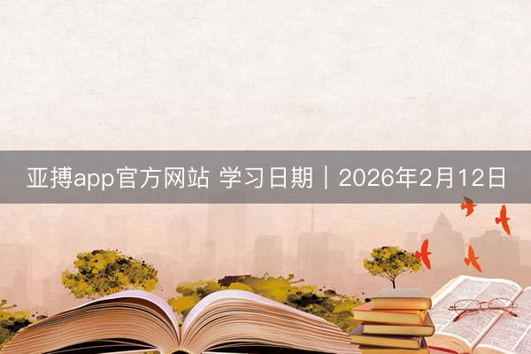亚搏app官方网站 学习日期｜2026年2月12日