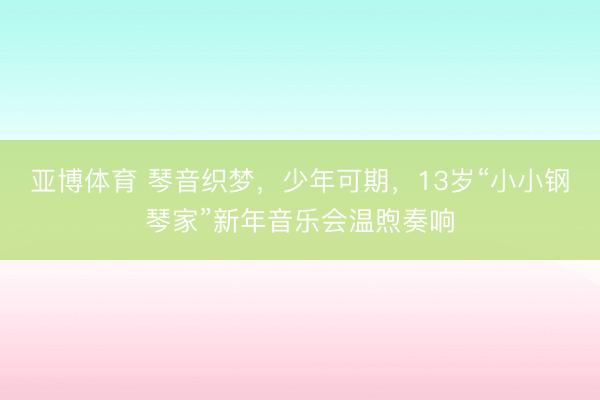 亚博体育 琴音织梦，少年可期，13岁“小小钢琴家”新年音乐会温煦奏响