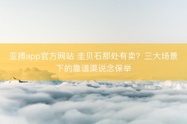 亚搏app官方网站 圭贝石那处有卖?三大场景下的靠谱渠说念保举
