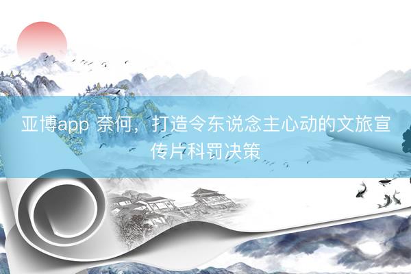 亚博app 奈何，打造令东说念主心动的文旅宣传片科罚决策