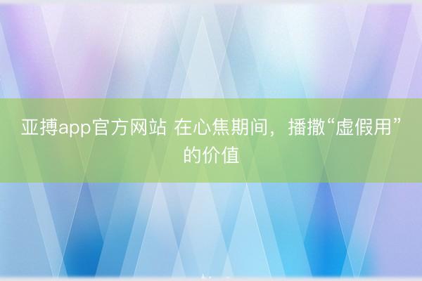 亚搏app官方网站 在心焦期间,播撒“虚假用”的价值