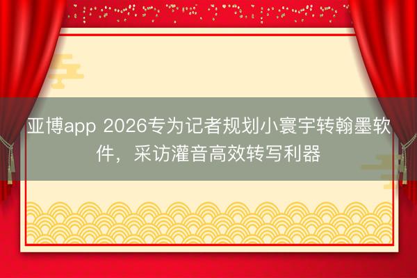 亚博app 2026专为记者规划小寰宇转翰墨软件,采访灌音高效转写利器
