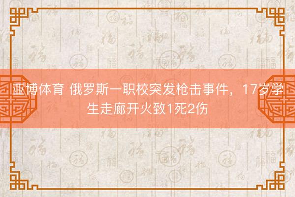 亚博体育 俄罗斯一职校突发枪击事件,17岁学生走廊开火致1死2伤