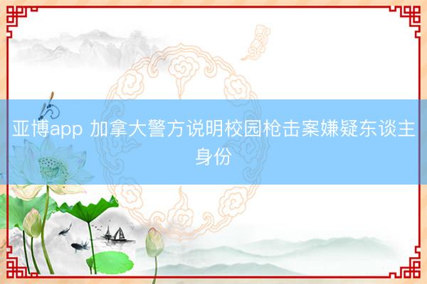 亚博app 加拿大警方说明校园枪击案嫌疑东谈主身份