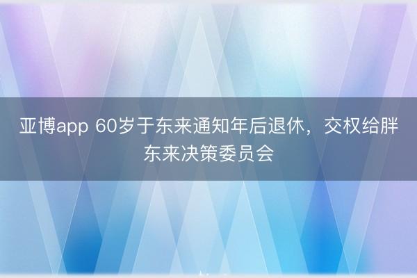 亚博app 60岁于东来通知年后退休，交权给胖东来决策委员会