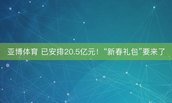 亚博体育 已安排20.5亿元!“新春礼包”要来了