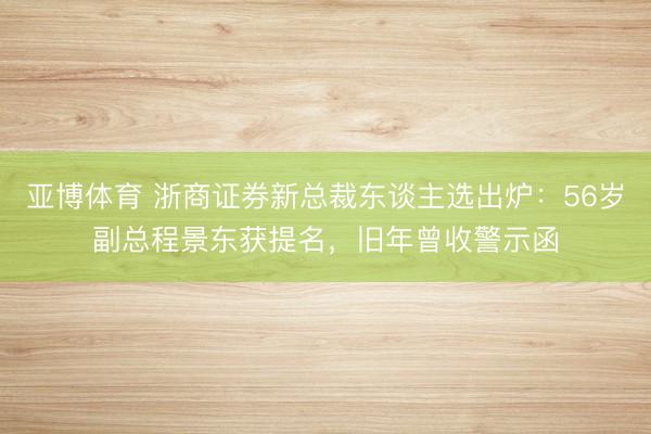 亚博体育 浙商证券新总裁东谈主选出炉:56岁副总程景东获提名,旧年曾收警示函