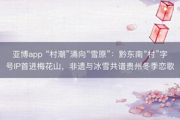 亚博app “村潮”涌向“雪原”:黔东南“村”字号IP首进梅花山,非遗与冰雪共谱贵州冬季恋歌