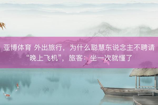 亚博体育 外出旅行，为什么聪慧东说念主不聘请“晚上飞机”，旅客：坐一次就懂了