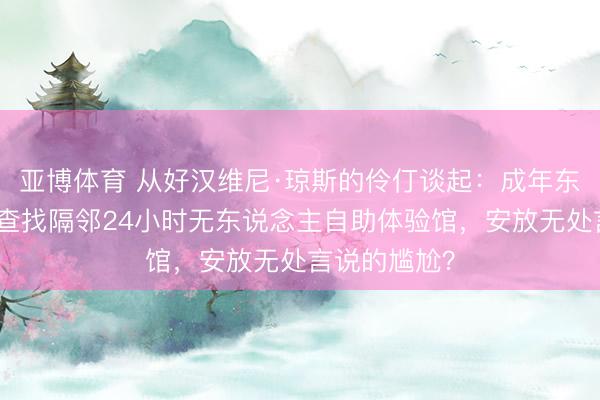 亚博体育 从好汉维尼·琼斯的伶仃谈起：成年东说念主奈何查找隔邻24小时无东说念主自助体验馆，安放无处言说的尴尬？