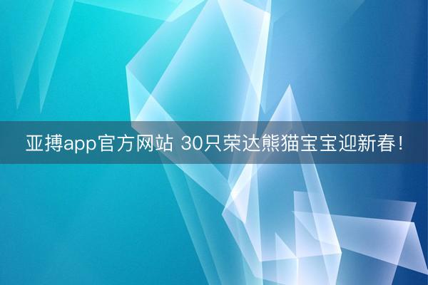 亚搏app官方网站 30只荣达熊猫宝宝迎新春！