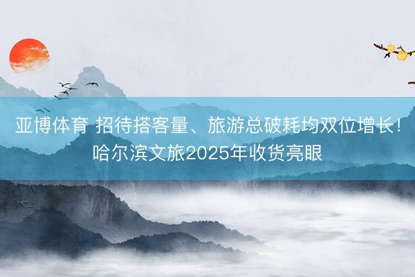 亚博体育 招待搭客量、旅游总破耗均双位增长！哈尔滨文旅2025年收货亮眼
