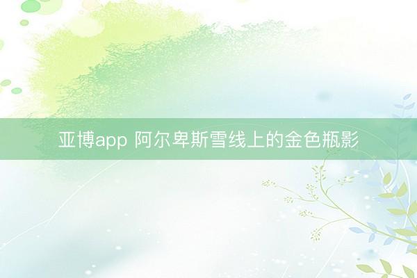 亚博app 阿尔卑斯雪线上的金色瓶影